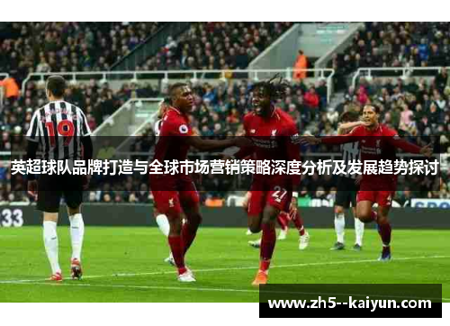 英超球队品牌打造与全球市场营销策略深度分析及发展趋势探讨