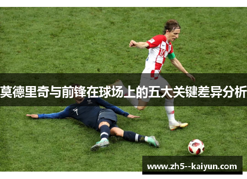 莫德里奇与前锋在球场上的五大关键差异分析