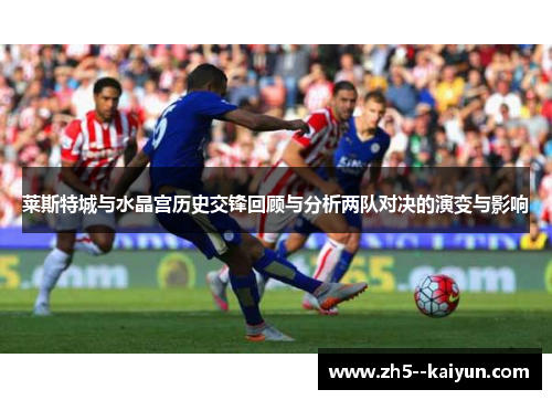 莱斯特城与水晶宫历史交锋回顾与分析两队对决的演变与影响