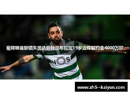 葡媒曝曼联错失昆达后锁定布拉加19岁边锋解约金4000万欧 葡媒曝曼联错失昆达后锁定布拉加19岁边锋解约金4000万欧