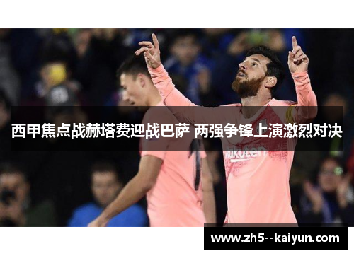 西甲焦点战赫塔费迎战巴萨 两强争锋上演激烈对决