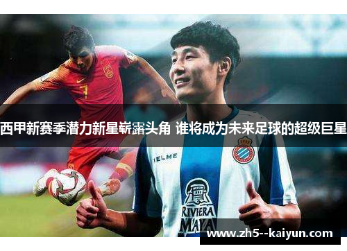 西甲新赛季潜力新星崭露头角 谁将成为未来足球的超级巨星