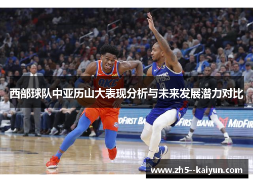 西部球队中亚历山大表现分析与未来发展潜力对比 西部球队中亚历山大表现分析与未来发展潜力对比