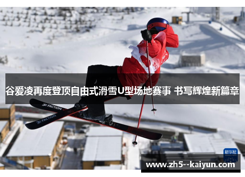 谷爱凌再度登顶自由式滑雪U型场地赛事 书写辉煌新篇章 谷爱凌再度登顶自由式滑雪U型场地赛事 书写辉煌新篇章