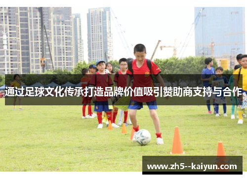 通过足球文化传承打造品牌价值吸引赞助商支持与合作 通过足球文化传承打造品牌价值吸引赞助商支持与合作