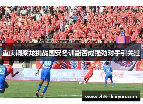 重庆铜梁龙挑战国安冬训能否成强劲对手引关注