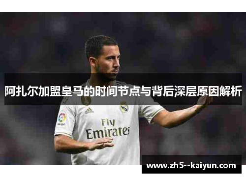 阿扎尔加盟皇马的时间节点与背后深层原因解析