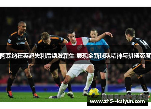 阿森纳在英超失利后焕发新生 展现全新球队精神与拼搏态度