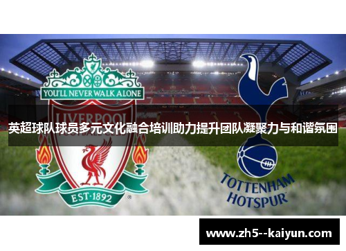 英超球队球员多元文化融合培训助力提升团队凝聚力与和谐氛围