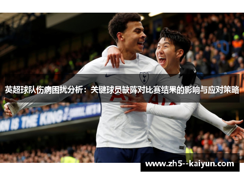 英超球队伤病困扰分析:关键球员缺阵对比赛结果的影响与应对策略 英超球队伤病困扰分析:关键球员缺阵对比赛结果的影响与应对策略