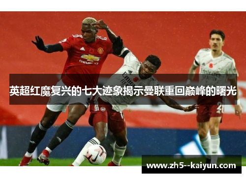 英超红魔复兴的七大迹象揭示曼联重回巅峰的曙光 英超红魔复兴的七大迹象揭示曼联重回巅峰的曙光