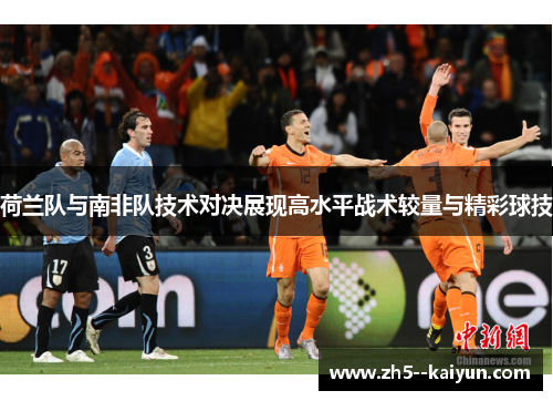 荷兰队与南非队技术对决展现高水平战术较量与精彩球技