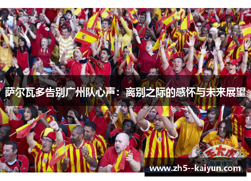 萨尔瓦多告别广州队心声：离别之际的感怀与未来展望