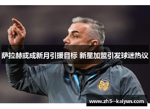 萨拉赫或成新月引援目标 新星加盟引发球迷热议 萨拉赫或成新月引援目标 新星加盟引发球迷热议