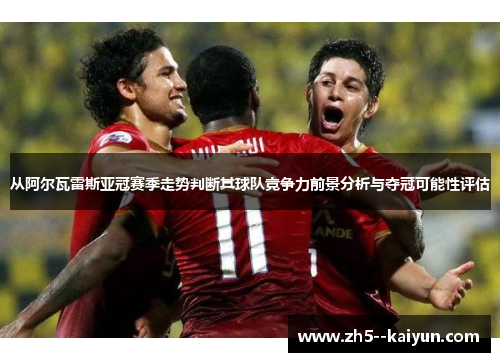 从阿尔瓦雷斯亚冠赛季走势判断其球队竞争力前景分析与夺冠可能性评估