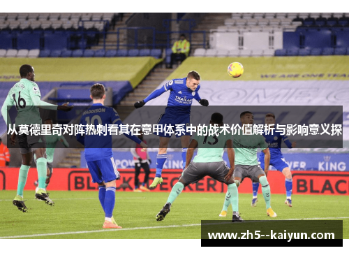 从莫德里奇对阵热刺看其在意甲体系中的战术价值解析与影响意义探 从莫德里奇对阵热刺看其在意甲体系中的战术价值解析与影响意义探