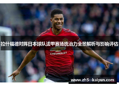 拉什福德对阵日本球队法甲赛场统治力全景解析与影响评估