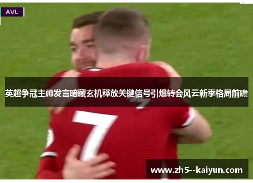 英超争冠主帅发言暗藏玄机释放关键信号引爆转会风云新季格局前瞻