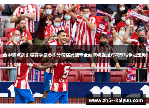 西甲焦点战引爆赛季悬念积分榜格局迎来全面波动强强对决改写争冠走势