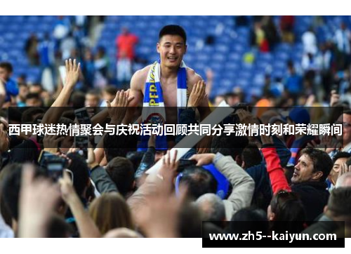 西甲球迷热情聚会与庆祝活动回顾共同分享激情时刻和荣耀瞬间