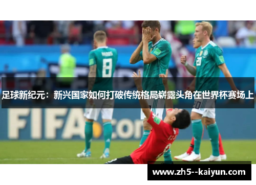 足球新纪元:新兴国家如何打破传统格局崭露头角在世界杯赛场上 足球新纪元:新兴国家如何打破传统格局崭露头角在世界杯赛场上