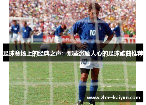 足球赛场上的经典之声:那些激励人心的足球歌曲推荐 足球赛场上的经典之声:那些激励人心的足球歌曲推荐