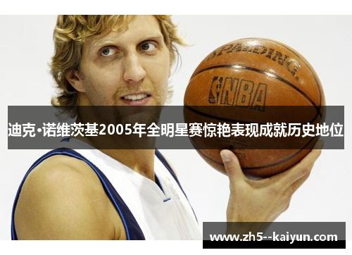 迪克·诺维茨基2005年全明星赛惊艳表现成就历史地位