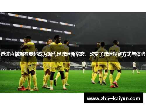 透过直播观看英超成为现代足球迷新常态，改变了球迷观赛方式与体验