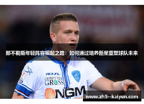 那不勒斯年轻阵容崛起之路:如何通过培养新星重塑球队未来 那不勒斯年轻阵容崛起之路:如何通过培养新星重塑球队未来