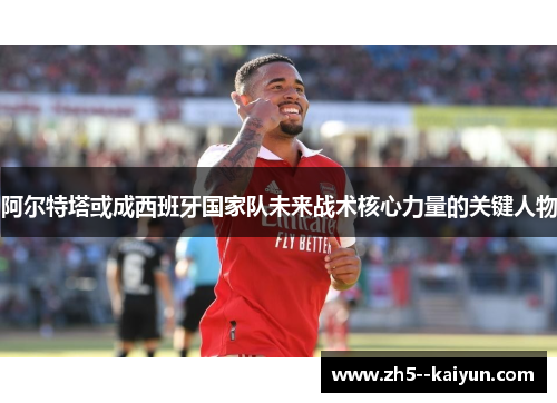 阿尔特塔或成西班牙国家队未来战术核心力量的关键人物