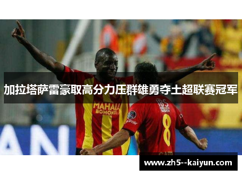 加拉塔萨雷豪取高分力压群雄勇夺土超联赛冠军