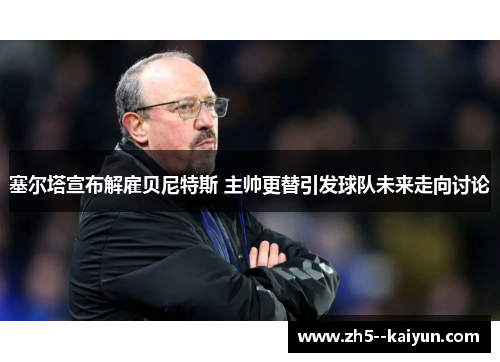 塞尔塔宣布解雇贝尼特斯 主帅更替引发球队未来走向讨论
