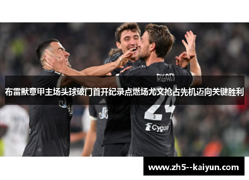 布雷默意甲主场头球破门首开纪录点燃场尤文抢占先机迈向关键胜利