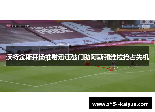 沃特金斯开场推射迅速破门助阿斯顿维拉抢占先机
