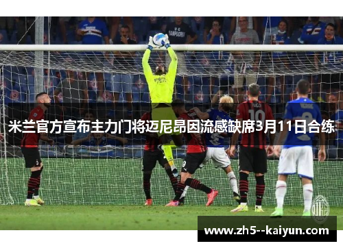 米兰官方宣布主力门将迈尼昂因流感缺席3月11日合练