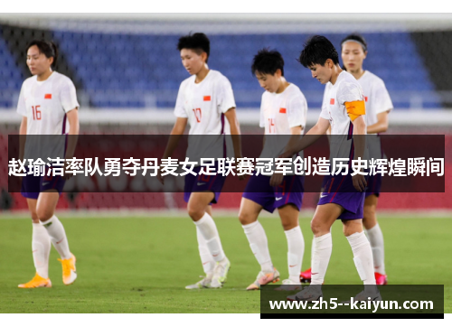 赵瑜洁率队勇夺丹麦女足联赛冠军创造历史辉煌瞬间
