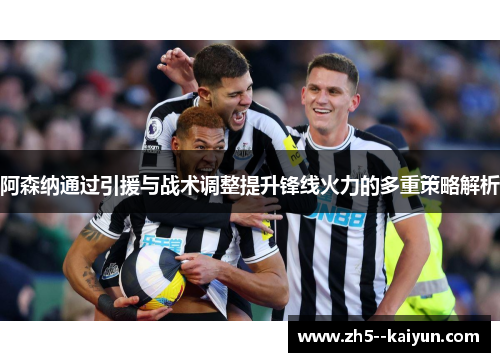 阿森纳通过引援与战术调整提升锋线火力的多重策略解析