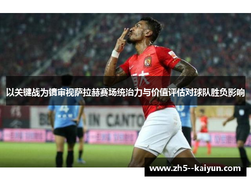 以关键战为镜审视萨拉赫赛场统治力与价值评估对球队胜负影响