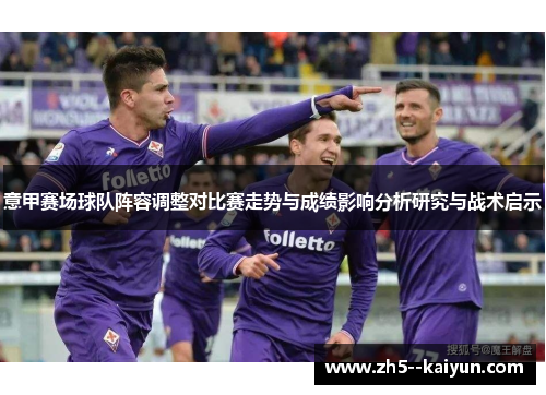意甲赛场球队阵容调整对比赛走势与成绩影响分析研究与战术启示 意甲赛场球队阵容调整对比赛走势与成绩影响分析研究与战术启示