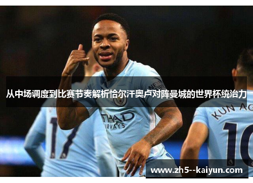 从中场调度到比赛节奏解析恰尔汗奥卢对阵曼城的世界杯统治力