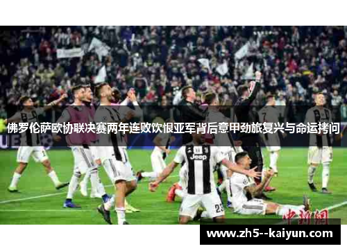 佛罗伦萨欧协联决赛两年连败饮恨亚军背后意甲劲旅复兴与命运拷问