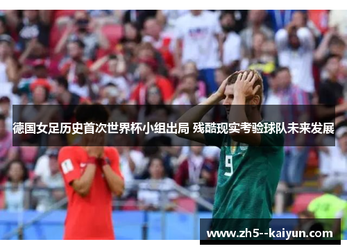 德国女足历史首次世界杯小组出局 残酷现实考验球队未来发展