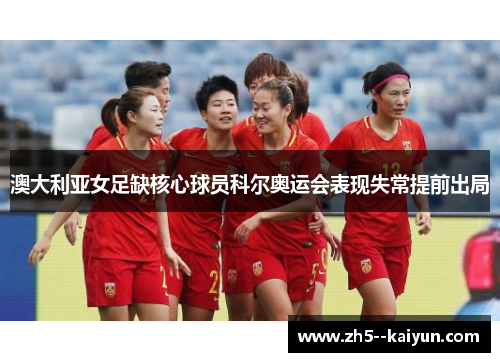 澳大利亚女足缺核心球员科尔奥运会表现失常提前出局 澳大利亚女足缺核心球员科尔奥运会表现失常提前出局