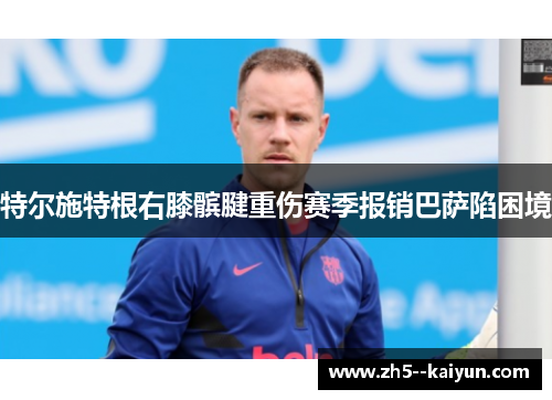 特尔施特根右膝髌腱重伤赛季报销巴萨陷困境 特尔施特根右膝髌腱重伤赛季报销巴萨陷困境
