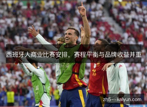 西班牙人商业比赛安排,赛程平衡与品牌收益并重 西班牙人商业比赛安排,赛程平衡与品牌收益并重