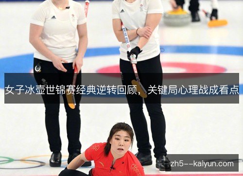 女子冰壶世锦赛经典逆转回顾,关键局心理战成看点 女子冰壶世锦赛经典逆转回顾,关键局心理战成看点